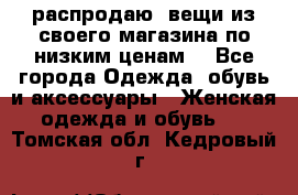 распродаю  вещи из своего магазина по низким ценам  - Все города Одежда, обувь и аксессуары » Женская одежда и обувь   . Томская обл.,Кедровый г.